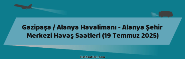 Gazipaşa / Alanya Havalimanı - Alanya Şehir Merkezi Havaş Saatleri (19 Temmuz 2025)
